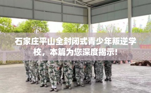 石家庄平山全封闭式青少年叛逆学校,本篇为您深度揭示! 石家庄平山全封闭式青少年叛逆学校,本篇为您深度揭示!