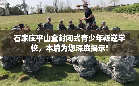 石家庄平山全封闭式青少年叛逆学校，本篇为您深度揭示!