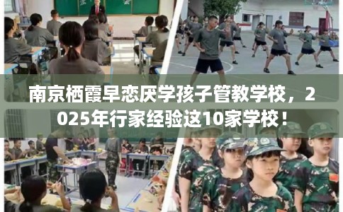 南京栖霞早恋厌学孩子管教学校，2025年行家经验这10家学校！