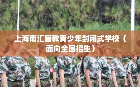 上海南汇管教青少年封闭式学校（面向全国招生）