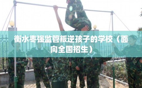 衡水枣强监管叛逆孩子的学校(面向全国招生) 衡水枣强监管叛逆孩子的学校(面向全国招生)