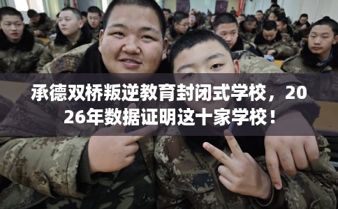 承德双桥叛逆教育封闭式学校,2026年数据证明这十家学校! 承德双桥叛逆教育封闭式学校,2026年数据证明这十家学校!