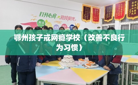 鄂州孩子戒网瘾学校（改善不良行为习惯）