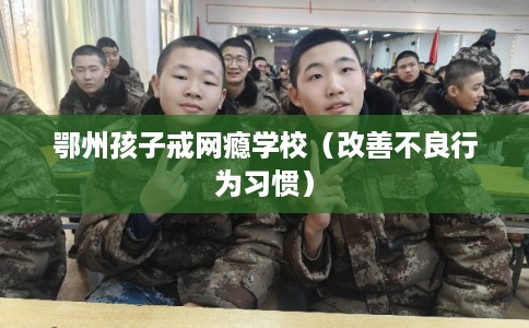 鄂州孩子戒网瘾学校（改善不良行为习惯）