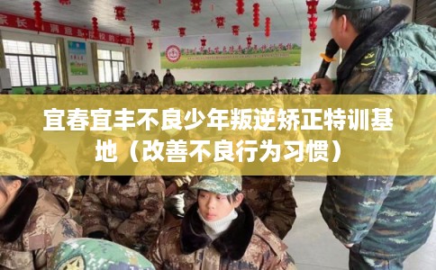 宜春宜丰不良少年叛逆矫正特训基地(改善不良行为习惯) 宜春宜丰不良少年叛逆矫正特训基地(改善不良行为习惯)