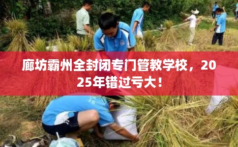 廊坊霸州全封闭专门管教学校，2025年错过亏大！