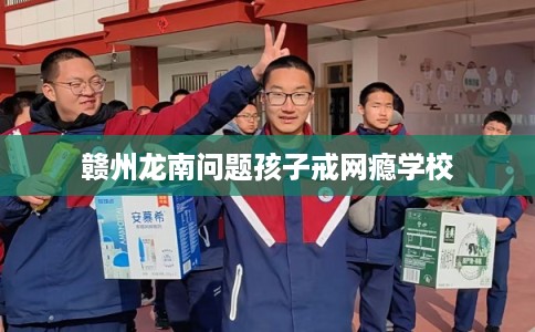 赣州龙南问题孩子戒网瘾学校 赣州龙南问题孩子戒网瘾学校