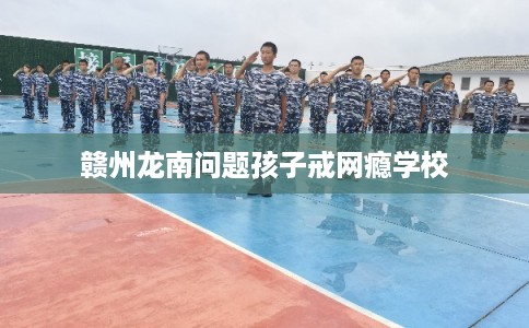 赣州龙南问题孩子戒网瘾学校 赣州龙南问题孩子戒网瘾学校