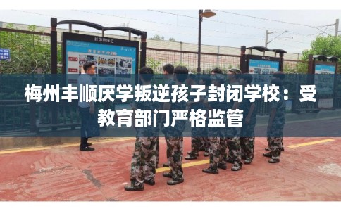 梅州丰顺厌学叛逆孩子封闭学校：受教育部门严格监管