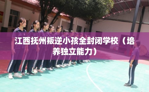 江西抚州叛逆小孩全封闭学校（培养独立能力）