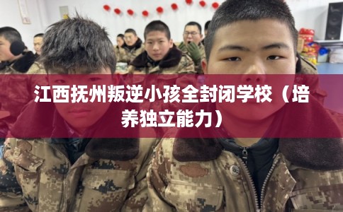 江西抚州叛逆小孩全封闭学校（培养独立能力）