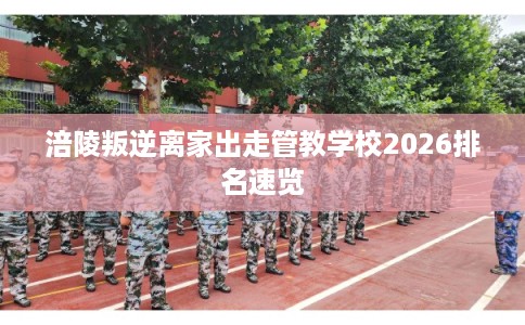 涪陵叛逆离家出走管教学校2026排名速览 涪陵叛逆离家出走管教学校2026排名速览