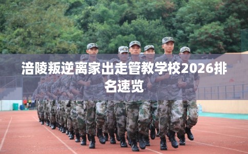 涪陵叛逆离家出走管教学校2026排名速览