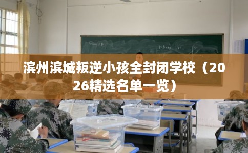 滨州滨城叛逆小孩全封闭学校（2026精选名单一览）