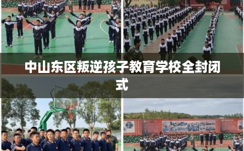 中山东区叛逆孩子教育学校全封闭式