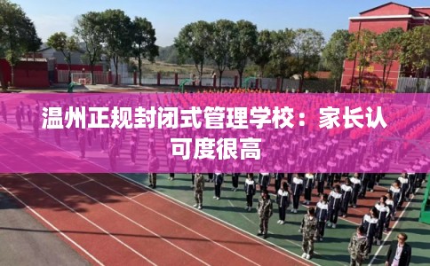 温州正规封闭式管理学校：家长认可度很高