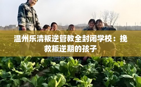 温州乐清叛逆管教全封闭学校:挽救叛逆期的孩子 温州乐清叛逆管教全封闭学校:挽救叛逆期的孩子