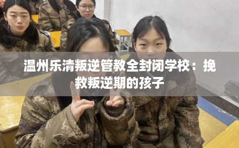 温州乐清叛逆管教全封闭学校：挽救叛逆期的孩子