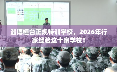 淄博桓台正规特训学校,2026年行家经验这十家学校! 淄博桓台正规特训学校,2026年行家经验这十家学校!