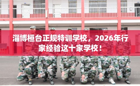 淄博桓台正规特训学校，2026年行家经验这十家学校！