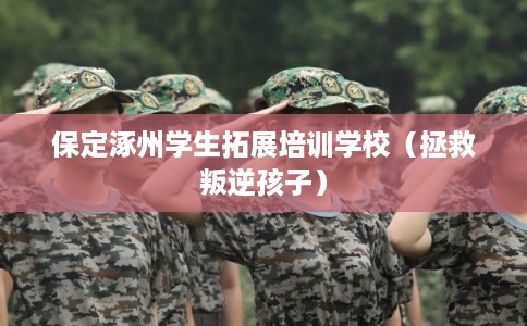 保定涿州学生拓展培训学校（拯救叛逆孩子）