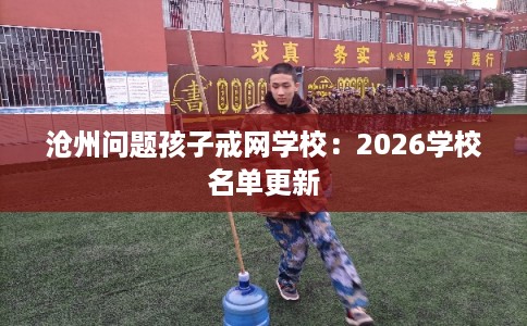 沧州问题孩子戒网学校:2026学校名单更新 沧州问题孩子戒网学校:2026学校名单更新
