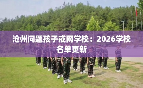 沧州问题孩子戒网学校:2026学校名单更新 沧州问题孩子戒网学校:2026学校名单更新