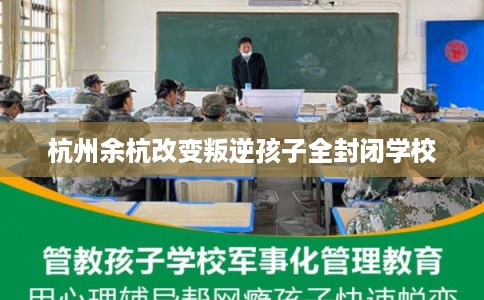 杭州余杭改变叛逆孩子全封闭学校 杭州余杭改变叛逆孩子全封闭学校