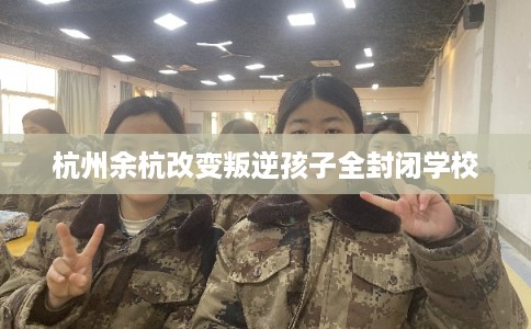 杭州余杭改变叛逆孩子全封闭学校
