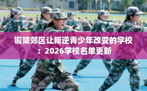 铜陵郊区让叛逆青少年改变的学校：2026学校名单更新