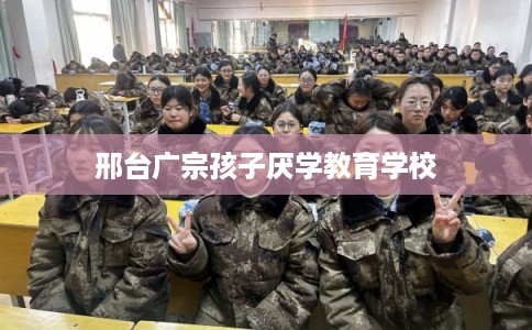 邢台广宗孩子厌学教育学校