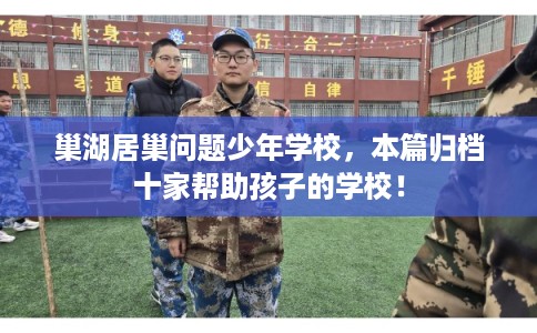 巢湖居巢问题少年学校,本篇归档十家帮助孩子的学校! 巢湖居巢问题少年学校,本篇归档十家帮助孩子的学校!