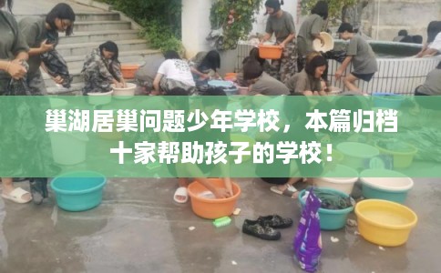 巢湖居巢问题少年学校,本篇归档十家帮助孩子的学校! 巢湖居巢问题少年学校,本篇归档十家帮助孩子的学校!