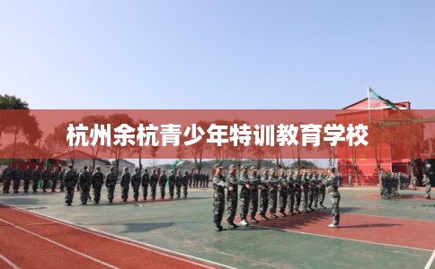 杭州余杭青少年特训教育学校 杭州余杭青少年特训教育学校