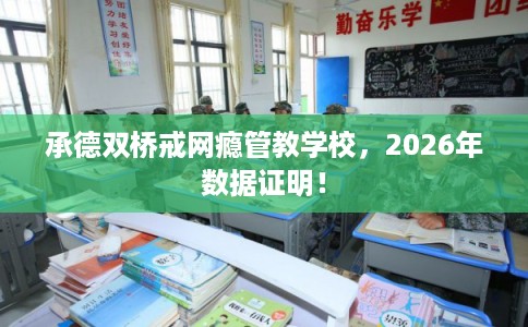 承德双桥戒网瘾管教学校，2026年数据证明！