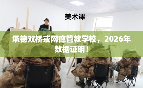 承德双桥戒网瘾管教学校，2026年数据证明！