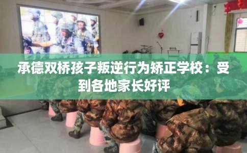 承德双桥孩子叛逆行为矫正学校：受到各地家长好评