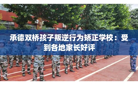 承德双桥孩子叛逆行为矫正学校：受到各地家长好评