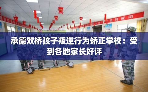 承德双桥孩子叛逆行为矫正学校：受到各地家长好评