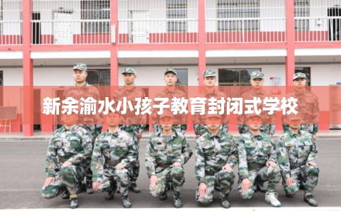 新余渝水小孩子教育封闭式学校