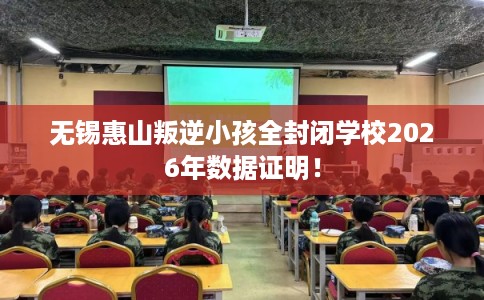 无锡惠山叛逆小孩全封闭学校2026年数据证明！