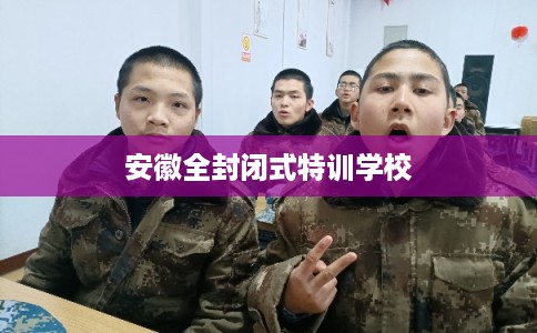 安徽全封闭式特训学校