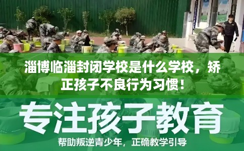 淄博临淄封闭学校是什么学校，矫正孩子不良行为习惯！