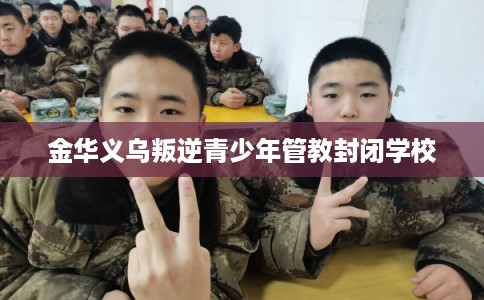 金华义乌叛逆青少年管教封闭学校