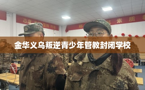 金华义乌叛逆青少年管教封闭学校
