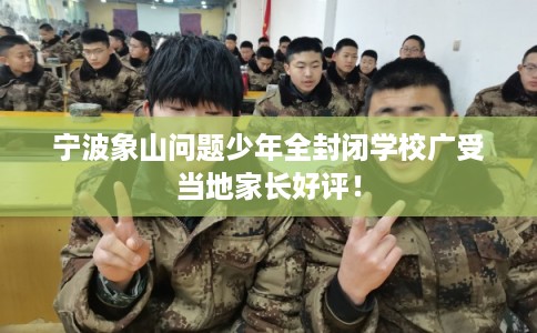 宁波象山问题少年全封闭学校广受当地家长好评！