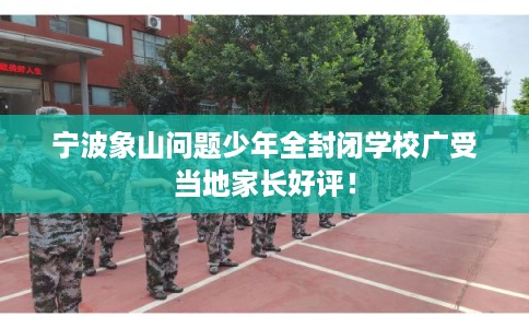宁波象山问题少年全封闭学校广受当地家长好评！