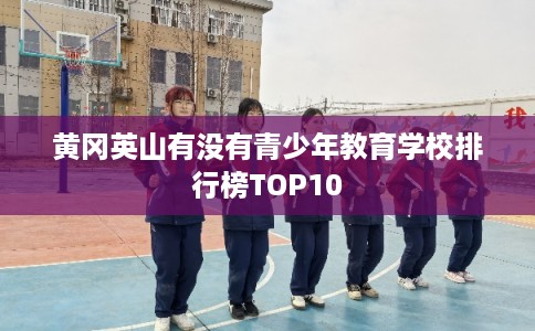 黄冈英山有没有青少年教育学校排行榜TOP10