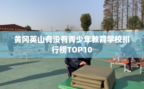 黄冈英山有没有青少年教育学校排行榜TOP10