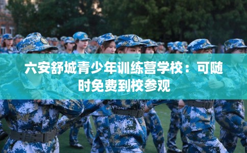 六安舒城青少年训练营学校：可随时免费到校参观
